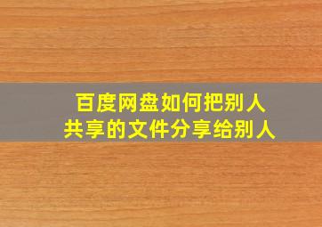 百度网盘如何把别人共享的文件分享给别人