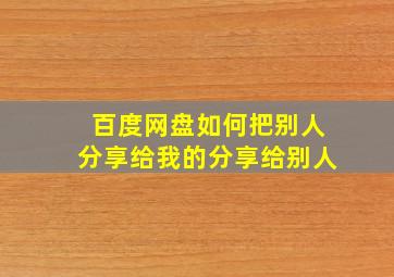 百度网盘如何把别人分享给我的分享给别人