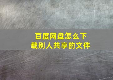 百度网盘怎么下载别人共享的文件