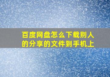 百度网盘怎么下载别人的分享的文件到手机上