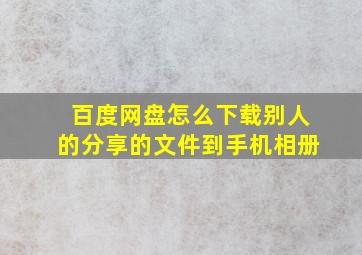 百度网盘怎么下载别人的分享的文件到手机相册