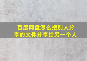 百度网盘怎么把别人分享的文件分享给另一个人