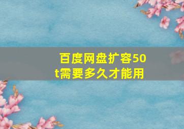 百度网盘扩容50t需要多久才能用