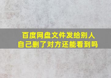 百度网盘文件发给别人自己删了对方还能看到吗