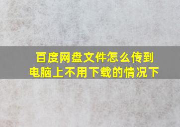 百度网盘文件怎么传到电脑上不用下载的情况下