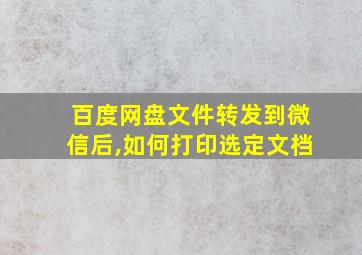 百度网盘文件转发到微信后,如何打印选定文档