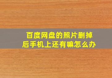 百度网盘的照片删掉后手机上还有嘛怎么办