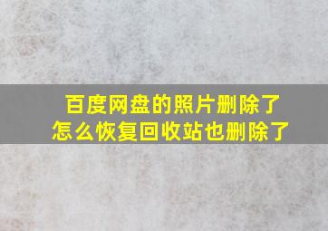 百度网盘的照片删除了怎么恢复回收站也删除了