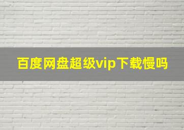 百度网盘超级vip下载慢吗