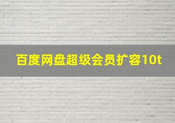 百度网盘超级会员扩容10t