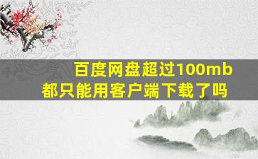 百度网盘超过100mb都只能用客户端下载了吗