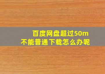 百度网盘超过50m不能普通下载怎么办呢