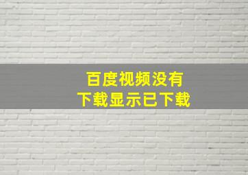 百度视频没有下载显示已下载