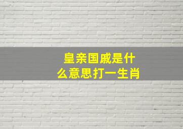 皇亲国戚是什么意思打一生肖