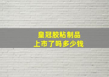 皇冠胶粘制品上市了吗多少钱