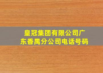 皇冠集团有限公司广东香禺分公司电话号码