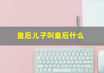 皇后儿子叫皇后什么