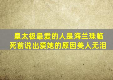 皇太极最爱的人是海兰珠临死前说出爱她的原因美人无泪