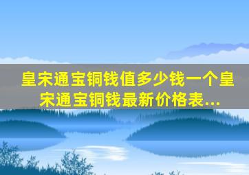 皇宋通宝铜钱值多少钱一个皇宋通宝铜钱最新价格表...