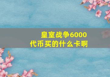 皇室战争6000代币买的什么卡啊