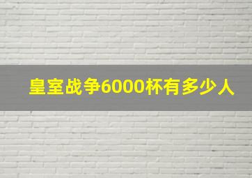 皇室战争6000杯有多少人