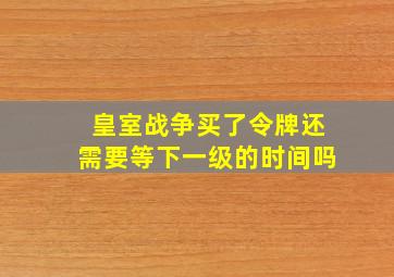 皇室战争买了令牌还需要等下一级的时间吗