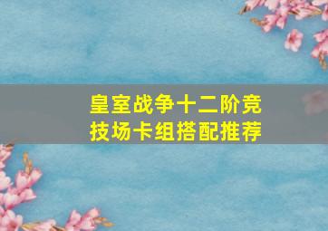 皇室战争十二阶竞技场卡组搭配推荐