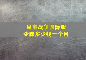 皇室战争国际服令牌多少钱一个月