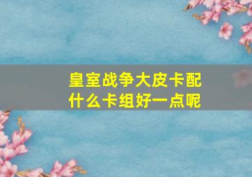 皇室战争大皮卡配什么卡组好一点呢