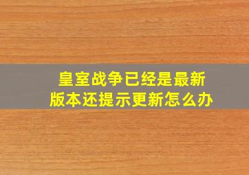 皇室战争已经是最新版本还提示更新怎么办