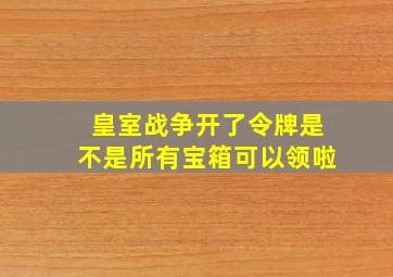 皇室战争开了令牌是不是所有宝箱可以领啦