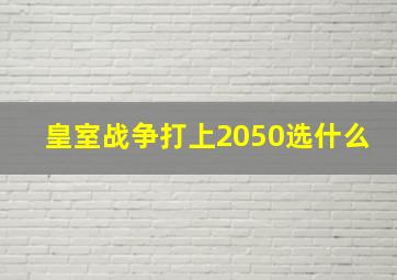 皇室战争打上2050选什么