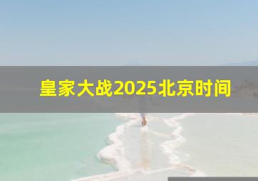 皇家大战2025北京时间