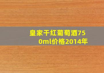 皇家干红葡萄酒750ml价格2014年