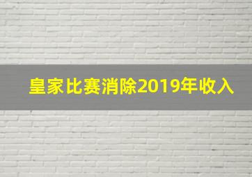 皇家比赛消除2019年收入