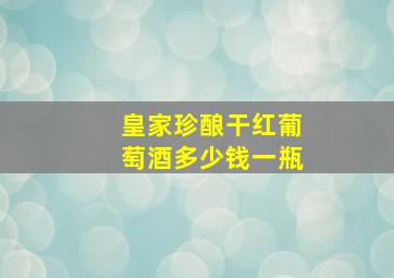 皇家珍酿干红葡萄酒多少钱一瓶