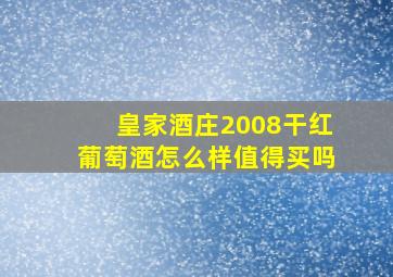 皇家酒庄2008干红葡萄酒怎么样值得买吗