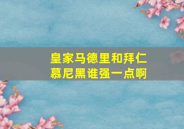 皇家马德里和拜仁慕尼黑谁强一点啊