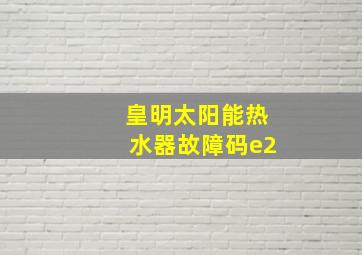 皇明太阳能热水器故障码e2