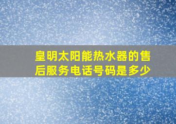 皇明太阳能热水器的售后服务电话号码是多少