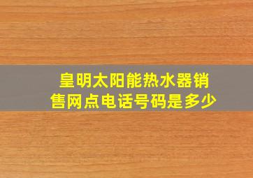 皇明太阳能热水器销售网点电话号码是多少