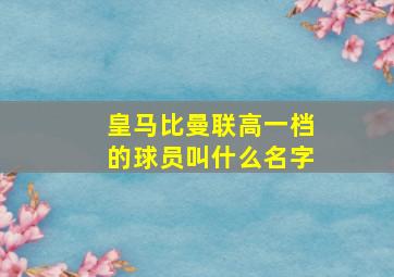 皇马比曼联高一档的球员叫什么名字