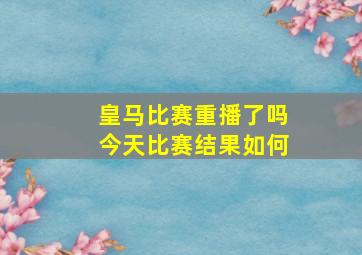 皇马比赛重播了吗今天比赛结果如何