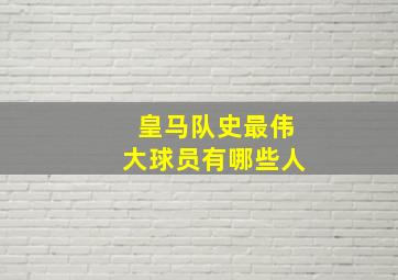 皇马队史最伟大球员有哪些人