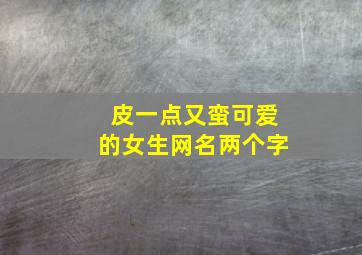 皮一点又蛮可爱的女生网名两个字