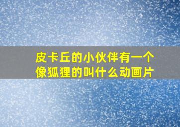 皮卡丘的小伙伴有一个像狐狸的叫什么动画片