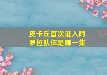 皮卡丘首次进入阿罗拉队伍是哪一集