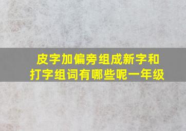 皮字加偏旁组成新字和打字组词有哪些呢一年级