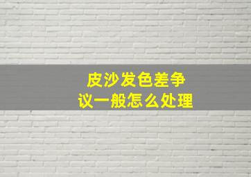 皮沙发色差争议一般怎么处理