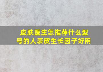 皮肤医生怎推荐什么型号的人表皮生长因子好用